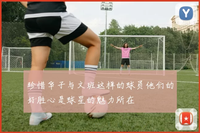 珍惜华子与文班这样的球员他们的好胜心是球星的魅力所在