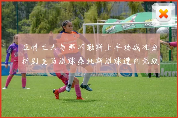 亚特兰大与那不勒斯上半场战况分析别克马进球桑托斯进球遭判无效