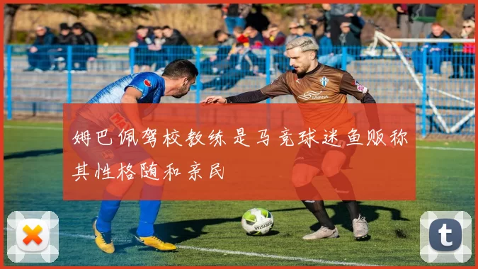 姆巴佩驾校教练是马竞球迷鱼贩称其性格随和亲民