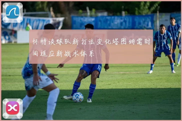 怀特谈球队新打法变化塔图姆需时间适应新战术体系