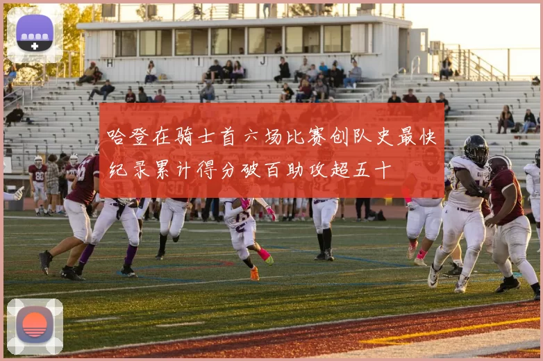 哈登在骑士首六场比赛创队史最快纪录累计得分破百助攻超五十