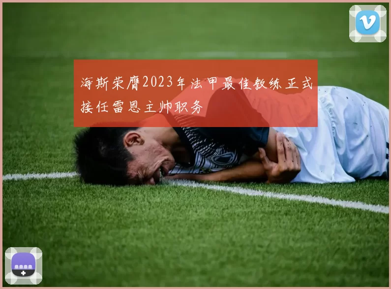 海斯荣膺2023年法甲最佳教练正式接任雷恩主帅职务