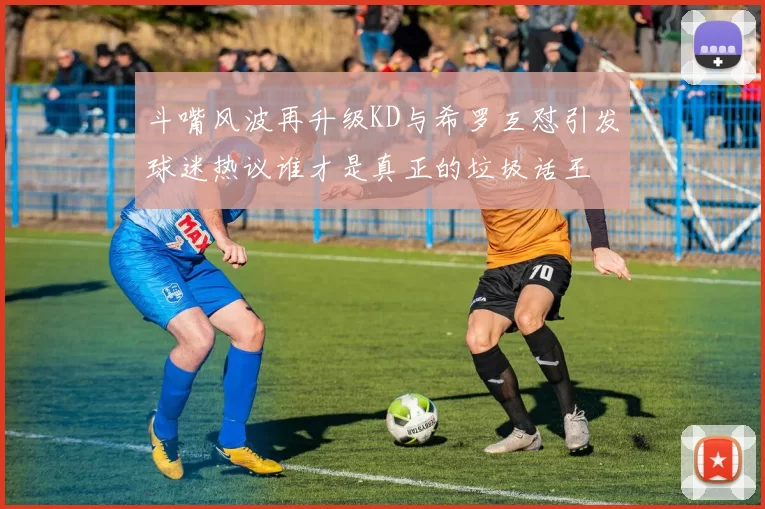 斗嘴风波再升级KD与希罗互怼引发球迷热议谁才是真正的垃圾话王