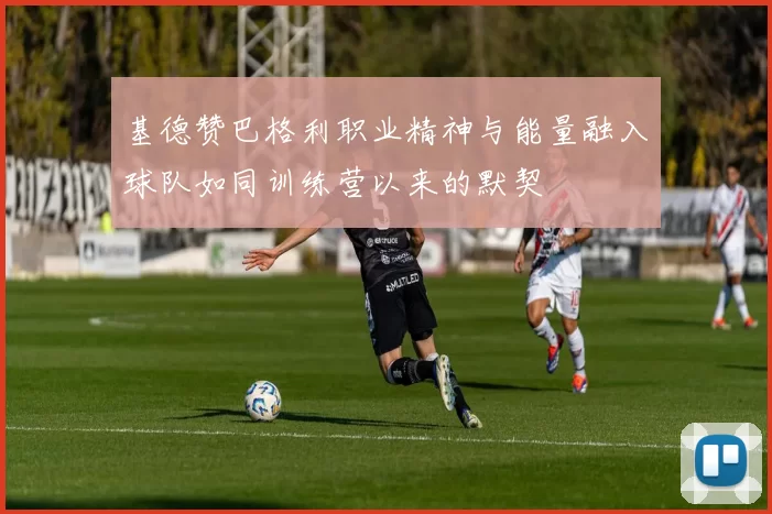 基德赞巴格利职业精神与能量融入球队如同训练营以来的默契
