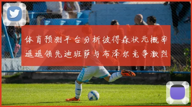 体育预测平台分析彼得森状元概率遥遥领先迪班萨与布泽尔竞争激烈