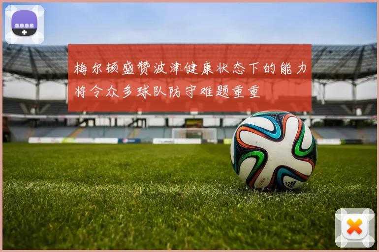 梅尔顿盛赞波津健康状态下的能力将令众多球队防守难题重重