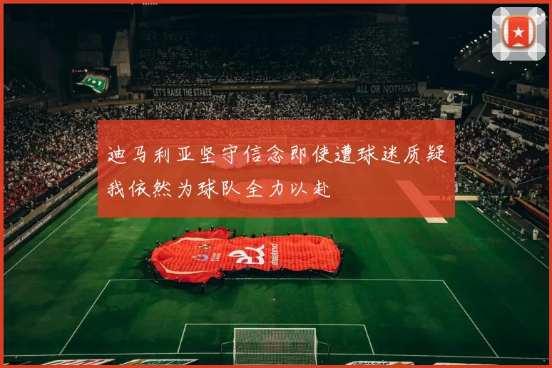 迪马利亚坚守信念即使遭球迷质疑我依然为球队全力以赴