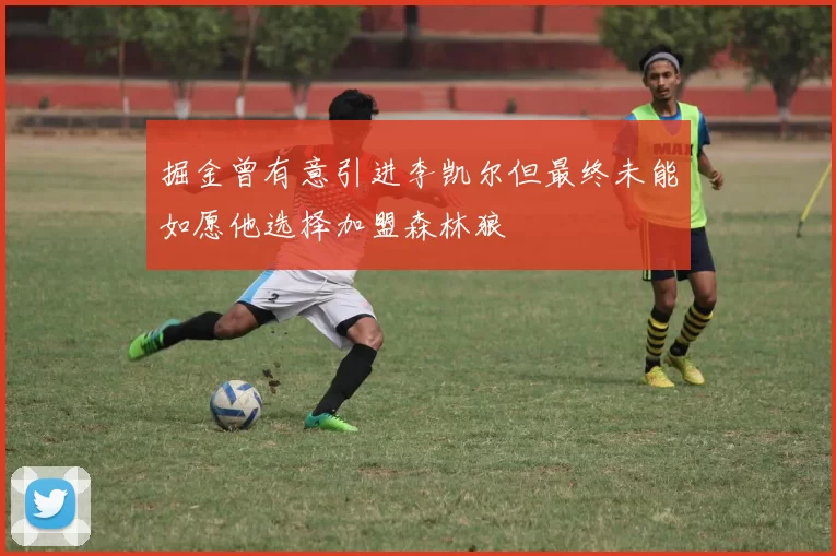 掘金曾有意引进李凯尔但最终未能如愿他选择加盟森林狼