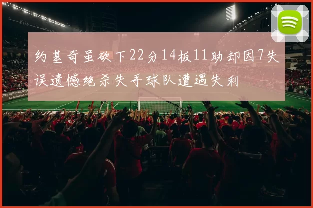 约基奇虽砍下22分14板11助却因7失误遗憾绝杀失手球队遭遇失利
