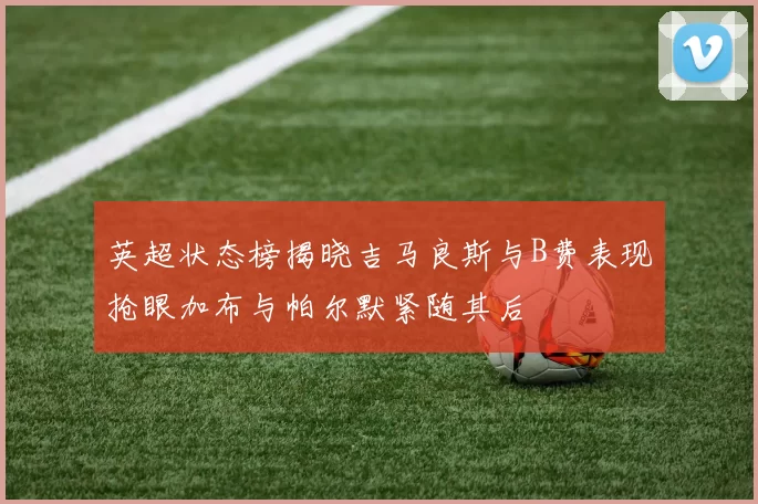 英超状态榜揭晓吉马良斯与B费表现抢眼加布与帕尔默紧随其后