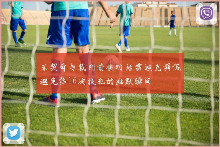 东契奇与裁判愉快对话雷迪克调侃避免第16次技犯的幽默瞬间