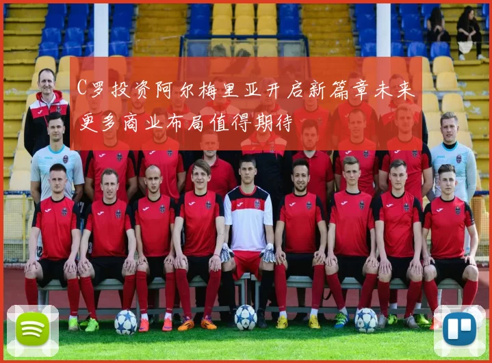 C罗投资阿尔梅里亚开启新篇章未来更多商业布局值得期待