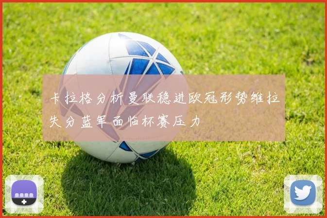 卡拉格分析曼联稳进欧冠形势维拉失分蓝军面临杯赛压力