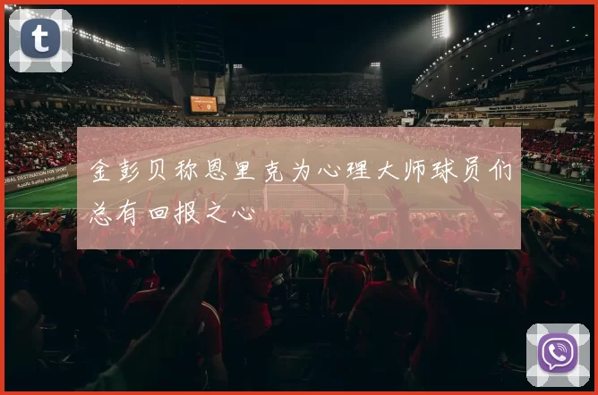 金彭贝称恩里克为心理大师球员们总有回报之心