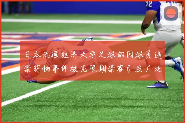 日本流通经济大学足球部因球员违禁药物事件被无限期禁赛引发广泛关注