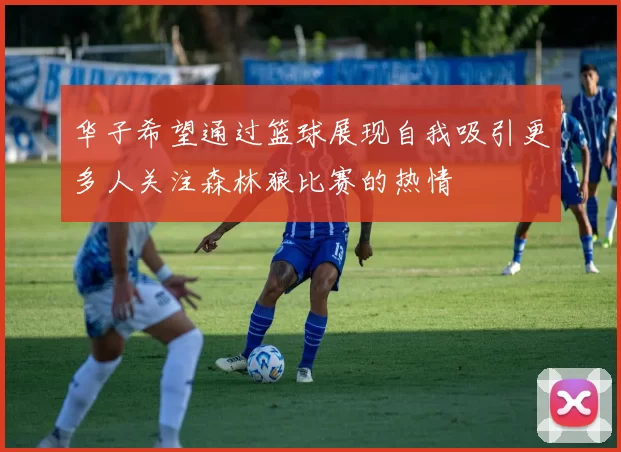 华子希望通过篮球展现自我吸引更多人关注森林狼比赛的热情