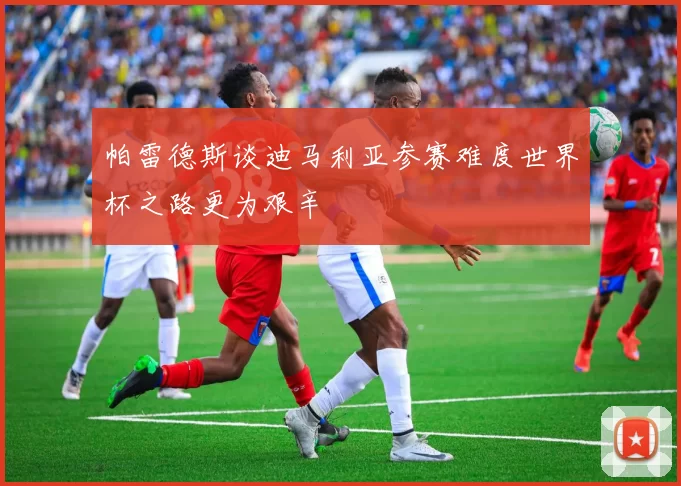 帕雷德斯谈迪马利亚参赛难度世界杯之路更为艰辛