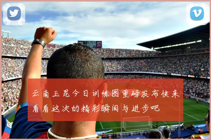 云南玉昆今日训练图重磅发布快来看看这次的精彩瞬间与进步吧