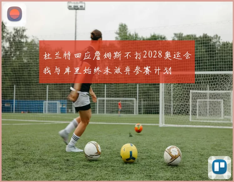杜兰特回应詹姆斯不打2028奥运会我与库里始终未放弃参赛计划