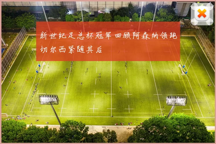 新世纪足总杯冠军回顾阿森纳领跑切尔西紧随其后