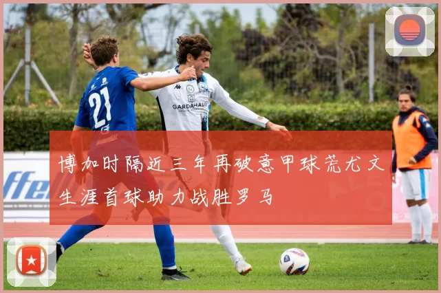 博加时隔近三年再破意甲球荒尤文生涯首球助力战胜罗马
