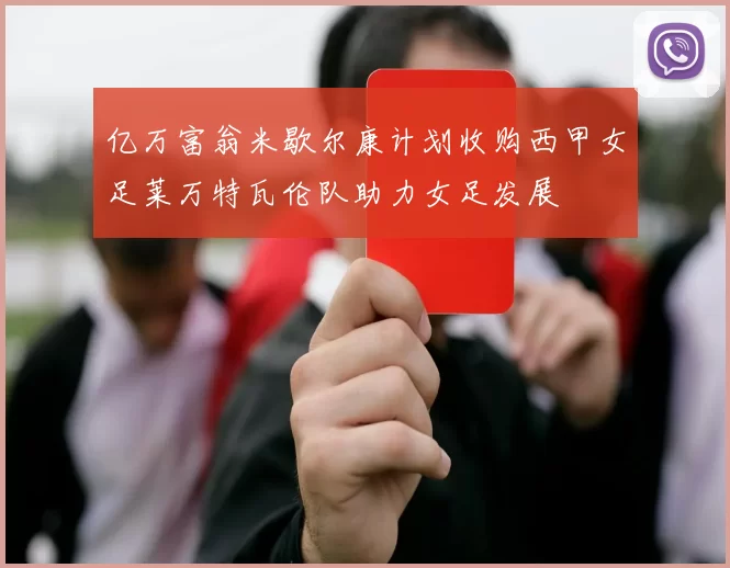 亿万富翁米歇尔康计划收购西甲女足莱万特瓦伦队助力女足发展
