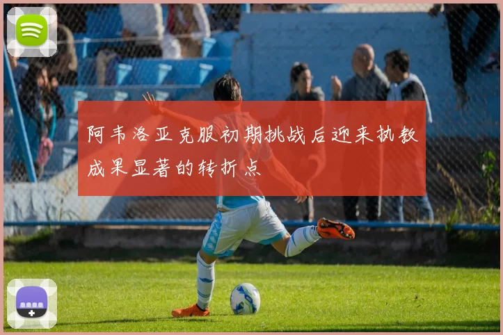阿韦洛亚克服初期挑战后迎来执教成果显著的转折点