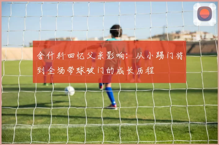 舍什科回忆父亲影响：从小踢门将到全场带球破门的成长历程