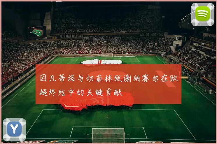 因凡蒂诺与切菲林致谢纳赛尔在欧超终结中的关键贡献