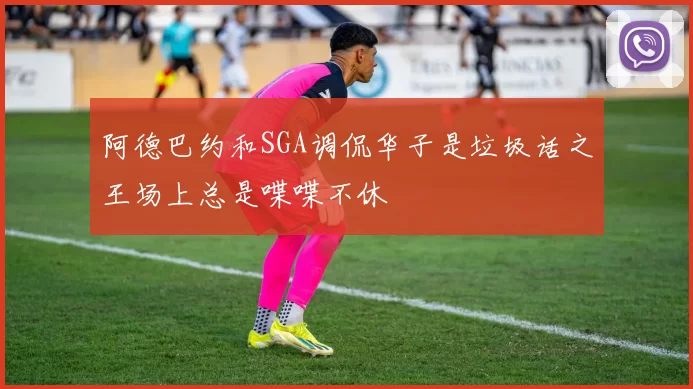 阿德巴约和SGA调侃华子是垃圾话之王场上总是喋喋不休