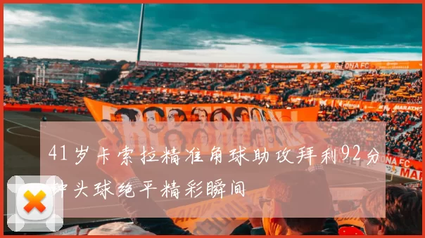 41岁卡索拉精准角球助攻拜利92分钟头球绝平精彩瞬间