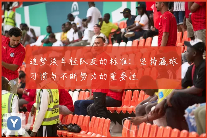 追梦谈年轻队友的标准：坚持赢球习惯与不断努力的重要性
