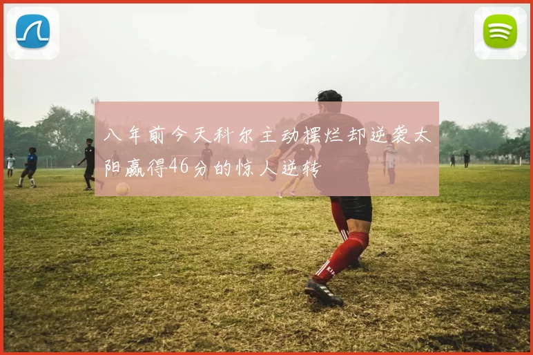 八年前今天科尔主动摆烂却逆袭太阳赢得46分的惊人逆转