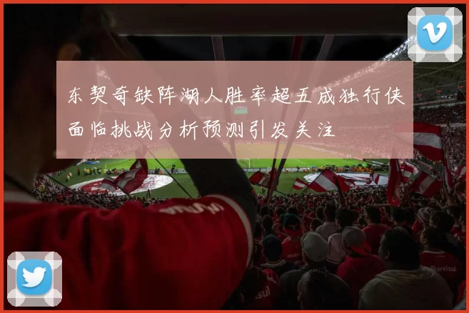 东契奇缺阵湖人胜率超五成独行侠面临挑战分析预测引发关注