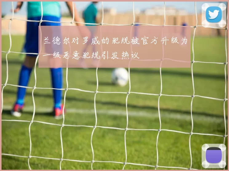 兰德尔对罗威的犯规被官方升级为一级恶意犯规引发热议