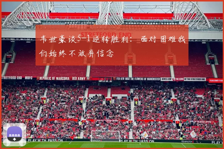 韦世豪谈5-1逆转胜利：面对困难我们始终不放弃信念