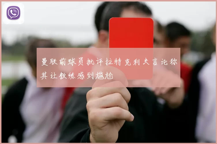 曼联前球员批评拉特克利夫言论称其让教练感到尴尬