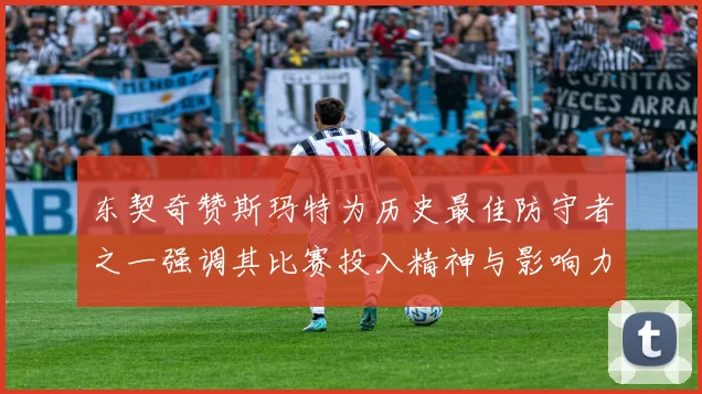 东契奇赞斯玛特为历史最佳防守者之一强调其比赛投入精神与影响力