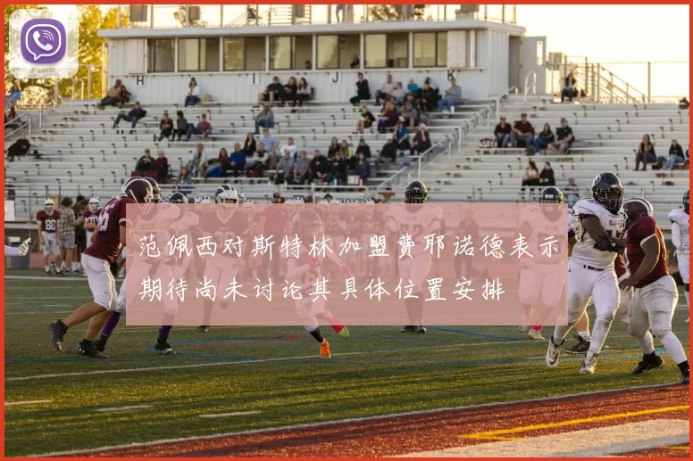 范佩西对斯特林加盟费耶诺德表示期待尚未讨论其具体位置安排