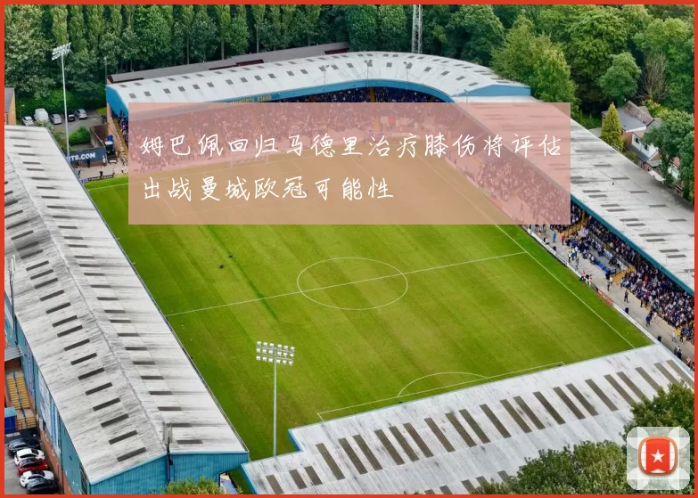 姆巴佩回归马德里治疗膝伤将评估出战曼城欧冠可能性
